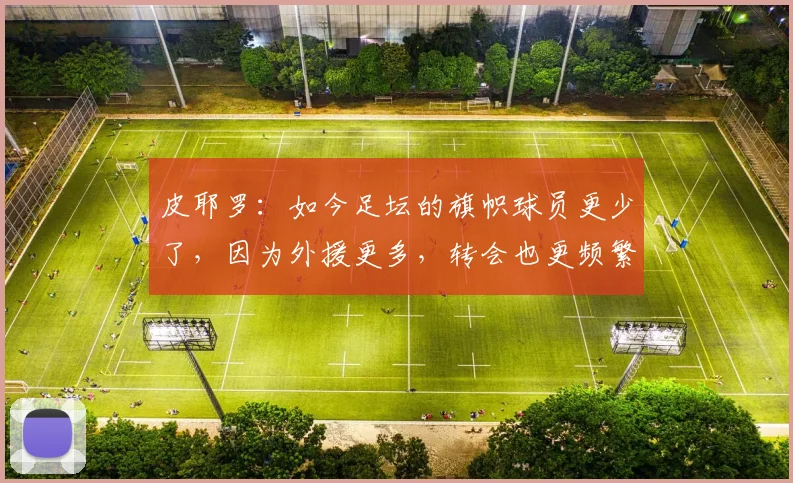 皮耶罗:如今足坛的旗帜球员更少了,因为外援更多,转会也更频繁