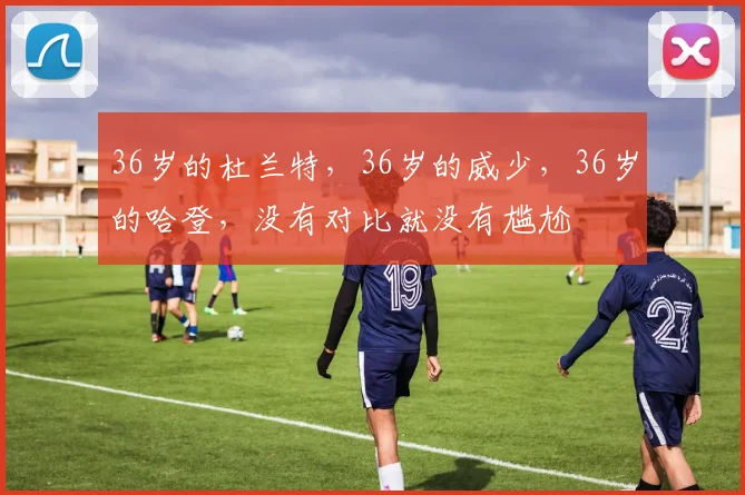 36岁的杜兰特，36岁的威少，36岁的哈登，没有对比就没有尴尬