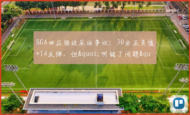 SGA回应场边采访争议：30分正负值+14反弹，但"听错了问题"险惹祸