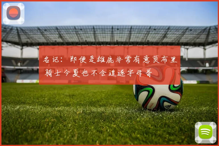 名记：即便是雄鹿非常有意莫布里 骑士今夏也不会追逐字母哥