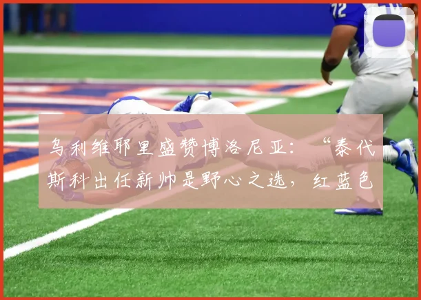 乌利维耶里盛赞博洛尼亚：“泰代斯科出任新帅是野心之选，红蓝色军团有望跻身前五六名”