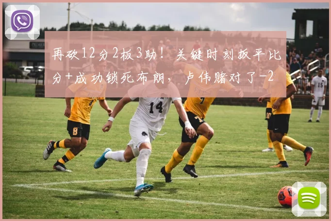 再砍12分2板3助！关键时刻扳平比分+成功锁死布朗，卢伟赌对了