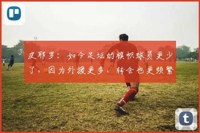 皮耶罗：如今足坛的旗帜球员更少了，因为外援更多，转会也更频繁