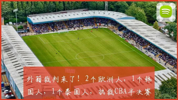 外籍裁判来了！2个欧洲人，1个韩国人，1个泰国人，执裁CBA半决赛