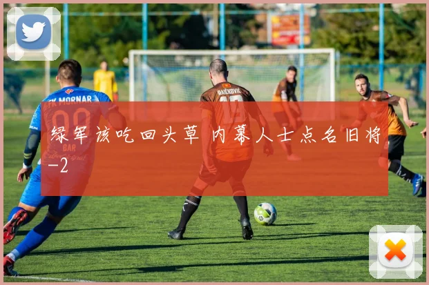 绿军该吃回头草 内幕人士点名旧将