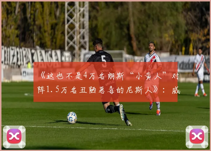 《这也不是4万名朗斯“小黄人”对阵1.5万名丑陋恶毒的尼斯人》：威廉·昂伯塞特在法国杯决赛前的社论