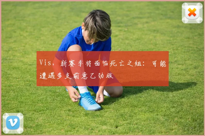 Vis，新赛季将面临死亡之组：可能遭遇多支前意乙劲旅