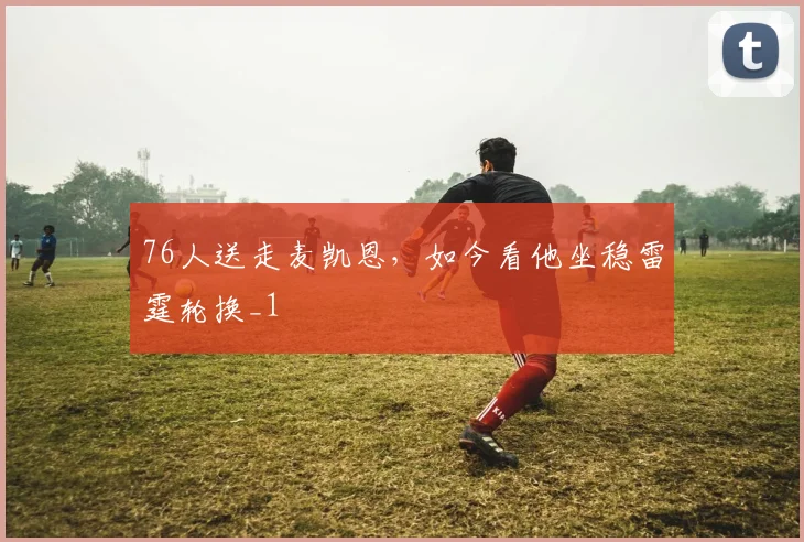 76人送走麦凯恩，如今看他坐稳雷霆轮换_1