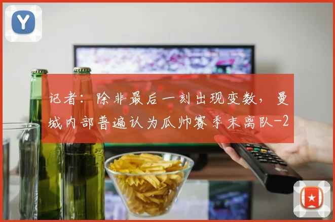 记者:除非最后一刻出现变数,曼城内部普遍认为瓜帅赛季末离队