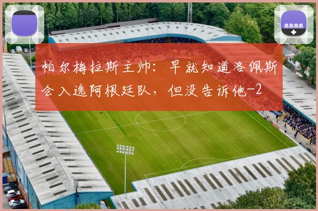 帕尔梅拉斯主帅：早就知道洛佩斯会入选阿根廷队，但没告诉他