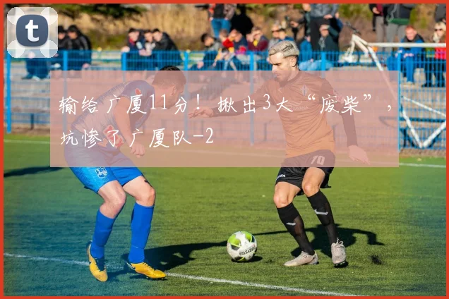 输给广厦11分！揪出3大“废柴”，坑惨了广厦队