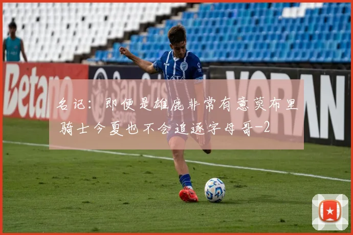 名记：即便是雄鹿非常有意莫布里 骑士今夏也不会追逐字母哥