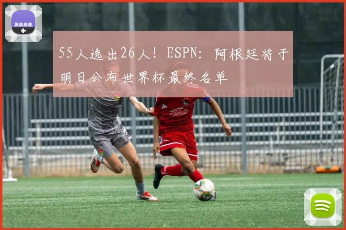 55人选出26人！ESPN：阿根廷将于明日公布世界杯最终名单