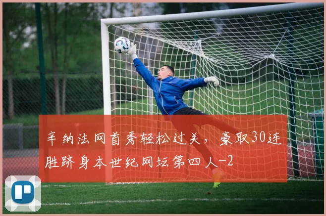 辛纳法网首秀轻松过关,豪取30连胜跻身本世纪网坛第四人