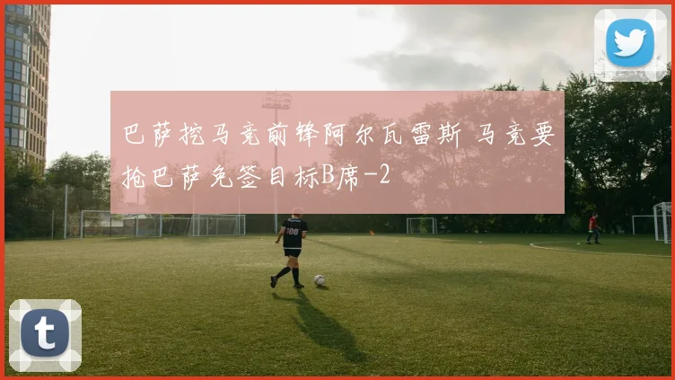 巴萨挖马竞前锋阿尔瓦雷斯 马竞要抢巴萨免签目标B席
