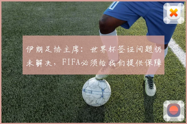 伊朗足协主席：世界杯签证问题仍未解决，FIFA必须给我们提供保障