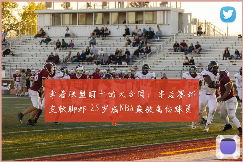 拿着联盟前十的大合同，季后赛却变软脚虾 25岁成NBA最被高估球员