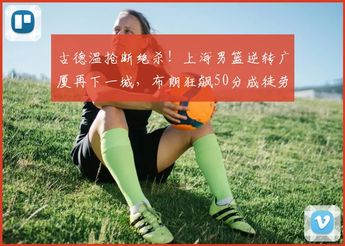 古德温抢断绝杀！上海男篮逆转广厦再下一城，布朗狂飙50分成徒劳