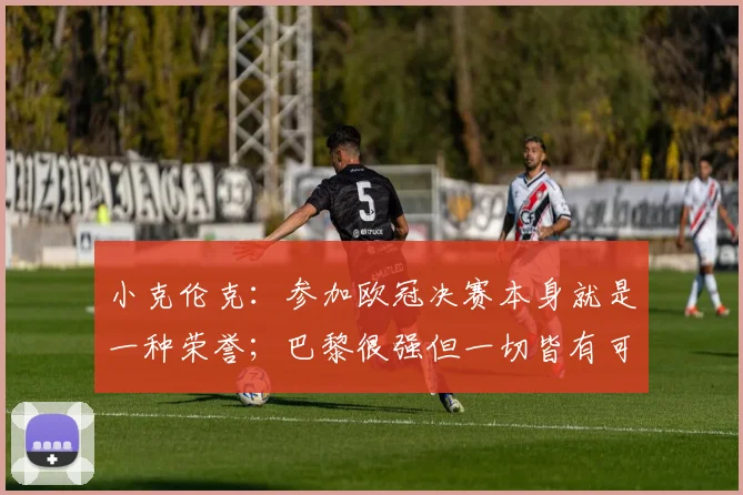 小克伦克：参加欧冠决赛本身就是一种荣誉；巴黎很强但一切皆有可能