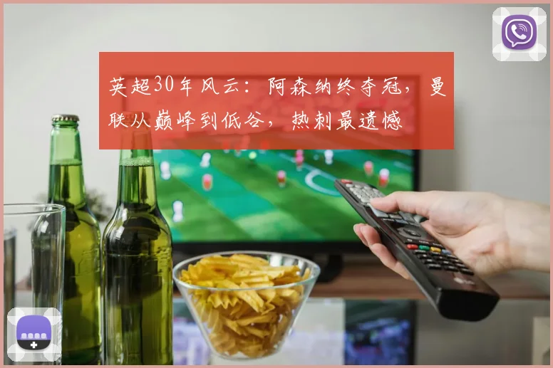 英超30年风云：阿森纳终夺冠，曼联从巅峰到低谷，热刺最遗憾