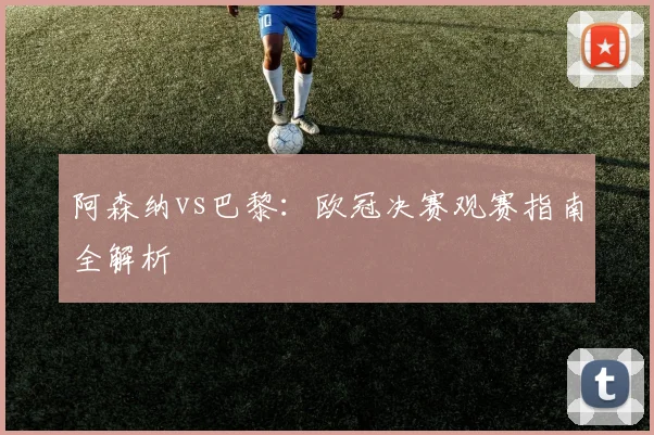阿森纳vs巴黎：欧冠决赛观赛指南全解析